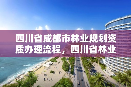 四川省成都市林业规划资质办理流程，四川省林业调查规划院待遇怎么样