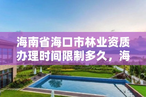 海南省海口市林业资质办理时间限制多久，海南省林业局办公地点