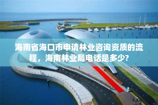 海南省海口市申请林业咨询资质的流程，海南林业局电话是多少?