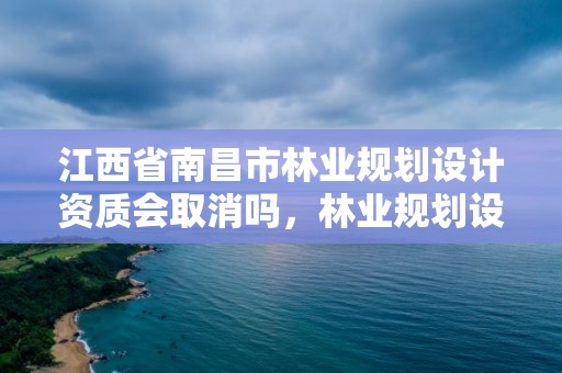 江西省南昌市林业规划设计资质会取消吗，林业规划设计资质标准