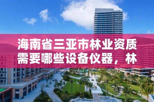 海南省三亚市林业资质需要哪些设备仪器，林业相关资质