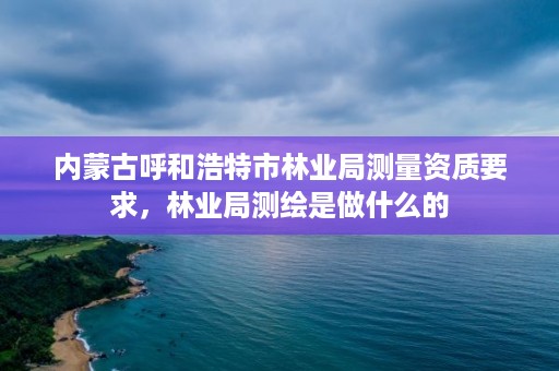 内蒙古呼和浩特市林业局测量资质要求，林业局测绘是做什么的