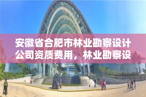 安徽省合肥市林业勘察设计公司资质费用，林业勘察设计有限公司