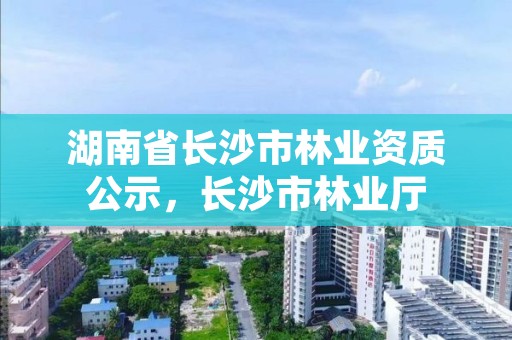 湖南省长沙市林业资质公示，长沙市林业厅