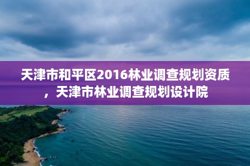 天津市和平区2016林业调查规划资质，天津市林业调查规划设计院