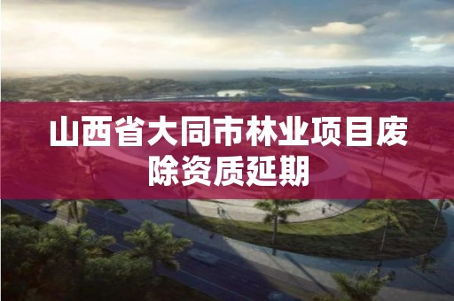 山西省大同市林业项目废除资质延期