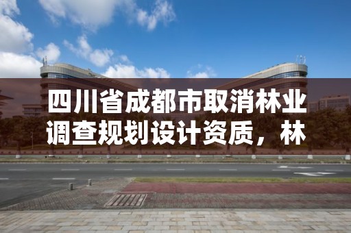 四川省成都市取消林业调查规划设计资质，林业调查设计资质放开