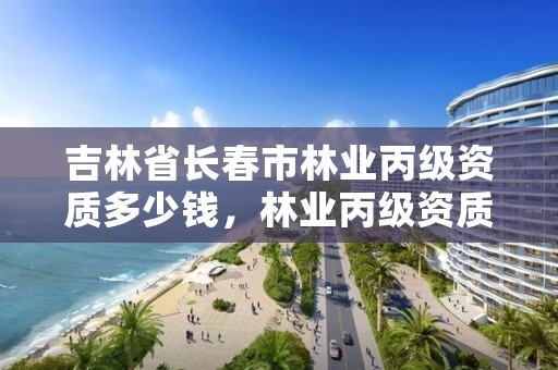 吉林省长春市林业丙级资质多少钱，林业丙级资质办理条件