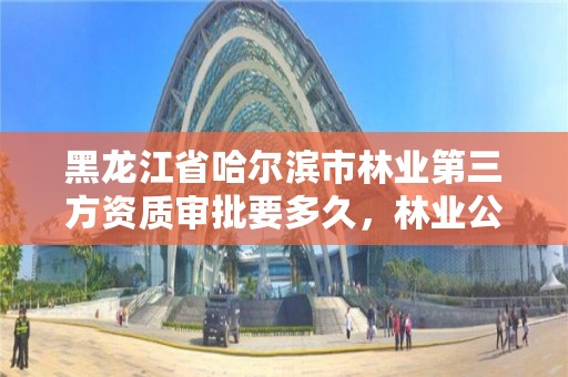 黑龙江省哈尔滨市林业第三方资质审批要多久，林业公司资质