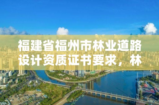 福建省福州市林业道路设计资质证书要求，林业设计资质如何申请