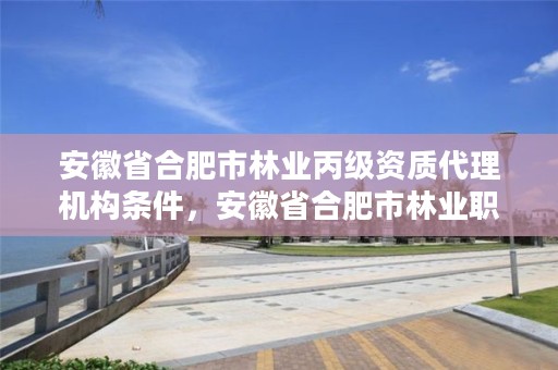 安徽省合肥市林业丙级资质代理机构条件，安徽省合肥市林业职业技术学校