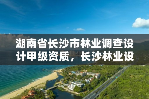 湖南省长沙市林业调查设计甲级资质，长沙林业设计院