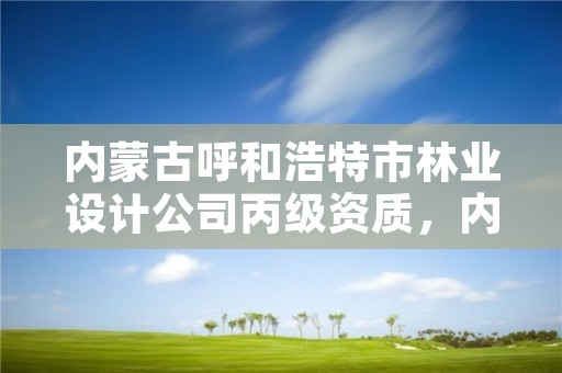 内蒙古呼和浩特市林业设计公司丙级资质，内蒙古林业设计院简介