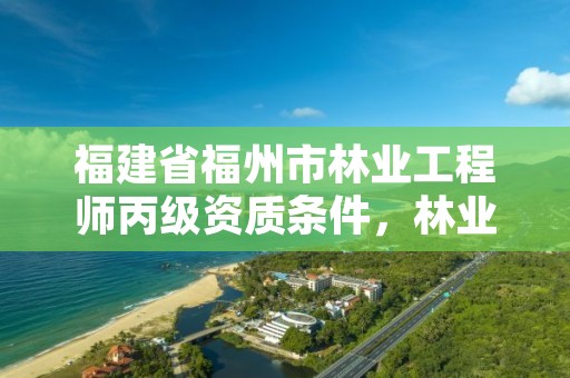 福建省福州市林业工程师丙级资质条件，林业工程师资格证报考条件