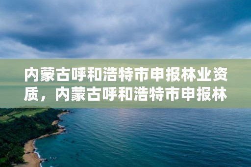 内蒙古呼和浩特市申报林业资质，内蒙古呼和浩特市申报林业资质的公司