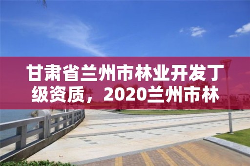 甘肃省兰州市林业开发丁级资质，2020兰州市林业局招聘公告