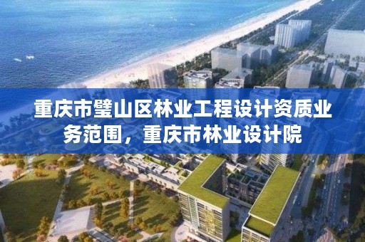 重庆市璧山区林业工程设计资质业务范围，重庆市林业设计院