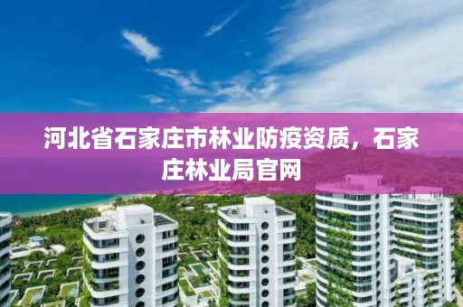 河北省石家庄市林业防疫资质，石家庄林业局官网