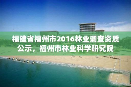 福建省福州市2016林业调查资质公示，福州市林业科学研究院