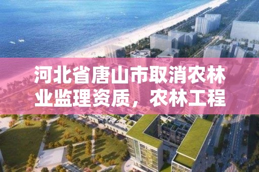 河北省唐山市取消农林业监理资质，农林工程监理