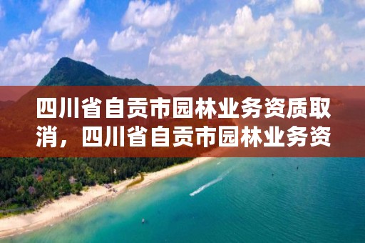 四川省自贡市园林业务资质取消，四川省自贡市园林业务资质取消公告