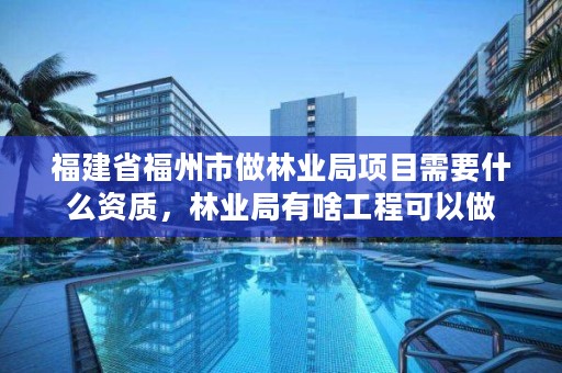 福建省福州市做林业局项目需要什么资质，林业局有啥工程可以做