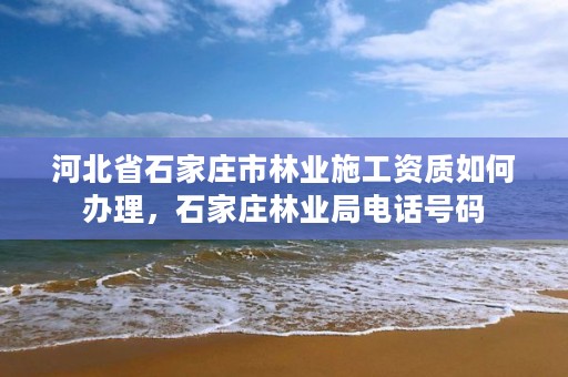 河北省石家庄市林业施工资质如何办理，石家庄林业局电话号码