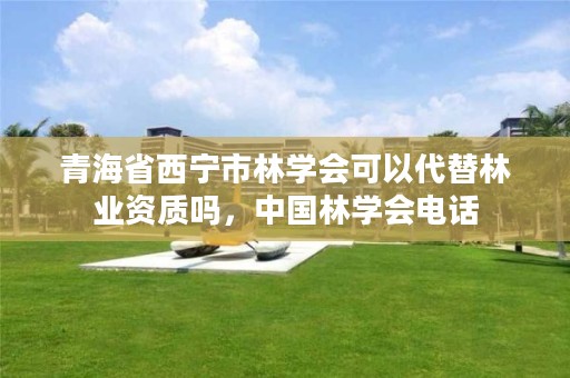 青海省西宁市林学会可以代替林业资质吗，中国林学会电话