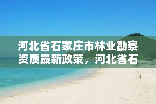 河北省石家庄市林业勘察资质最新政策，河北省石家庄市林业勘察资质最新政策公示