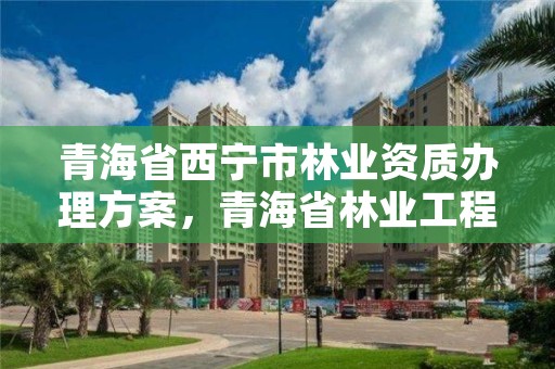 青海省西宁市林业资质办理方案，青海省林业工程咨询有限公司