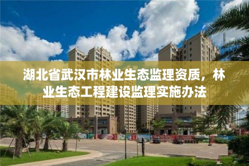 湖北省武汉市林业生态监理资质，林业生态工程建设监理实施办法