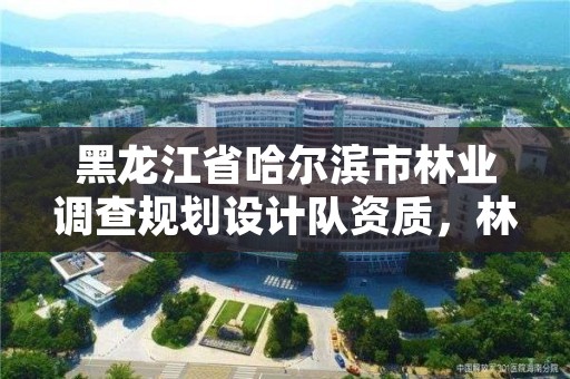 黑龙江省哈尔滨市林业调查规划设计队资质，林业调查规划设计资质公示