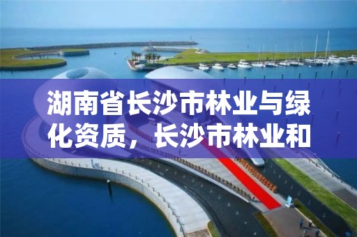 湖南省长沙市林业与绿化资质，长沙市林业和园林综合执法支队