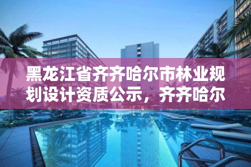 黑龙江省齐齐哈尔市林业规划设计资质公示，齐齐哈尔市林业局长