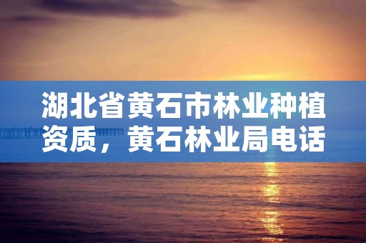 湖北省黄石市林业种植资质，黄石林业局电话多少