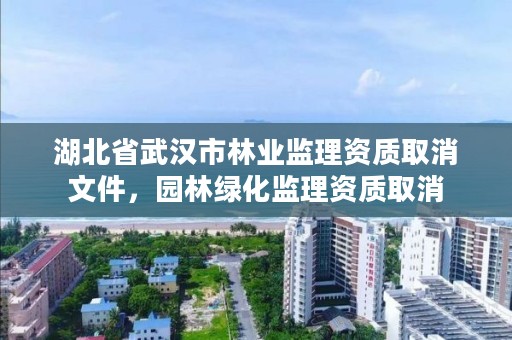 湖北省武汉市林业监理资质取消文件，园林绿化监理资质取消