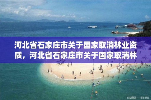 河北省石家庄市关于国家取消林业资质，河北省石家庄市关于国家取消林业资质的政策