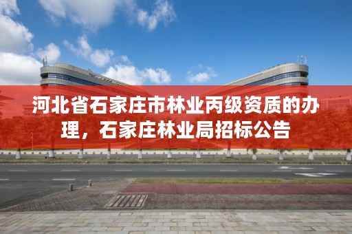 河北省石家庄市林业丙级资质的办理，石家庄林业局招标公告