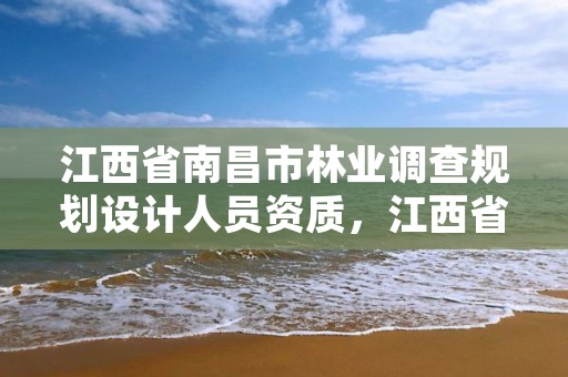 江西省南昌市林业调查规划设计人员资质，江西省林业调查规划设计资质管理办法