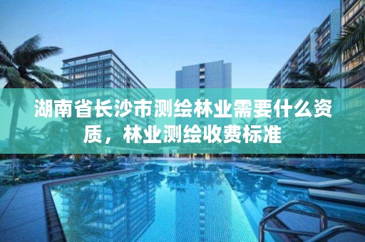 湖南省长沙市测绘林业需要什么资质，林业测绘收费标准