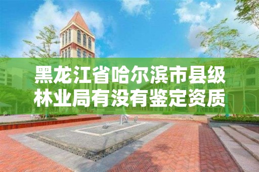 黑龙江省哈尔滨市县级林业局有没有鉴定资质，哈尔滨林业局管辖范围