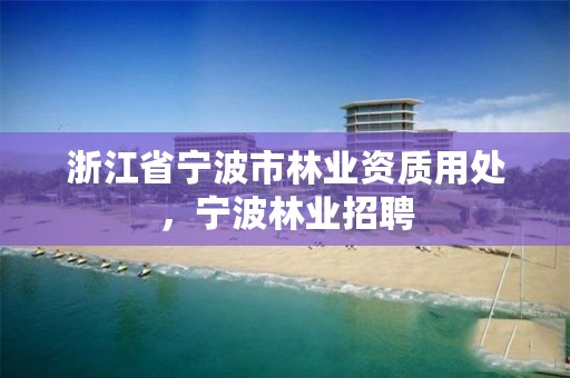 浙江省宁波市林业资质用处，宁波林业招聘