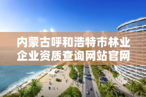 内蒙古呼和浩特市林业企业资质查询网站官网，呼和浩特市林业局举报电话