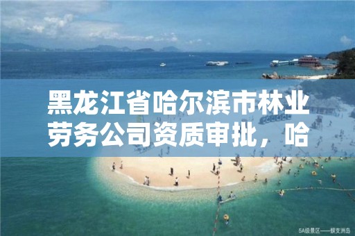 黑龙江省哈尔滨市林业劳务公司资质审批，哈尔滨市林业局直属林场