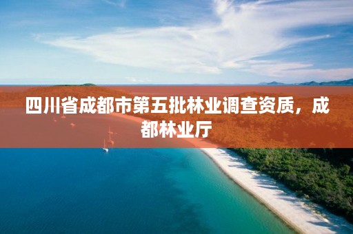 四川省成都市第五批林业调查资质，成都林业厅