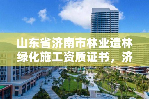 山东省济南市林业造林绿化施工资质证书，济南绿化园林施工