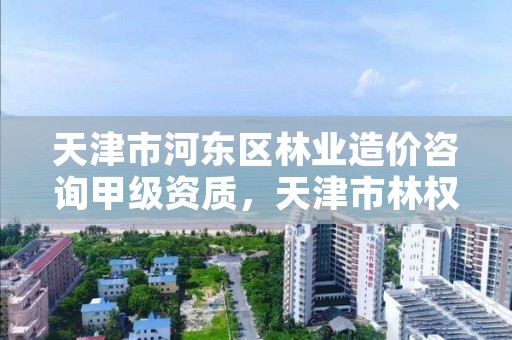 天津市河东区林业造价咨询甲级资质，天津市林权流转交易网