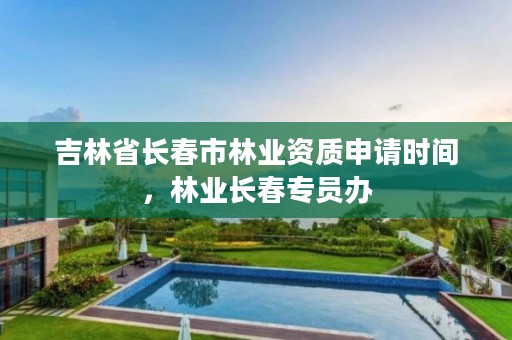 吉林省长春市林业资质申请时间，林业长春专员办