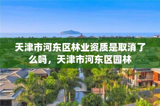 天津市河东区林业资质是取消了么吗，天津市河东区园林