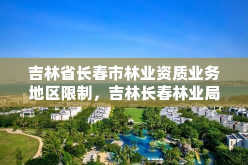 吉林省长春市林业资质业务地区限制，吉林长春林业局电话